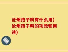 沧州孢子粉有什么用(沧州孢子粉的功效和用途)