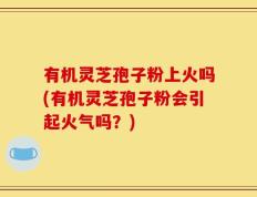 有机灵芝孢子粉上火吗(有机灵芝孢子粉会引起火气吗？)