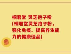 桐君堂 灵芝孢子粉 (桐君堂灵芝孢子粉，强化免疫、提高养生能力的健康佳品)