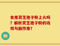 食用灵芝孢子粉上火吗？解析灵芝孢子粉的功效与副作用？