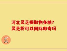 河北灵芝提取物多糖？灵芝粉可以国际邮寄吗