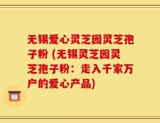 无锡爱心灵芝园灵芝孢子粉 (无锡灵芝园灵芝孢子粉：走入千家万户的爱心产品)