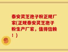泰安灵芝孢子粉正规厂家(正规泰安灵芝孢子粉生产厂家，值得信赖！)