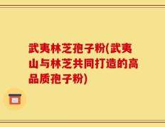 武夷林芝孢子粉(武夷山与林芝共同打造的高品质孢子粉)