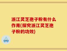浙江灵芝孢子粉有什么作用(探究浙江灵芝孢子粉的功效)