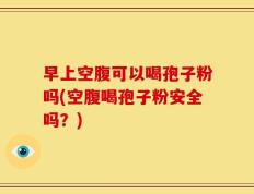 早上空腹可以喝孢子粉吗(空腹喝孢子粉安全吗？)
