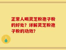 正常人喝灵芝粉孢子粉的好处？详解灵芝粉孢子粉的功效？