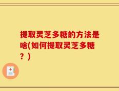 提取灵芝多糖的方法是啥(如何提取灵芝多糖？)