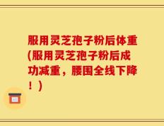 服用灵芝孢子粉后体重(服用灵芝孢子粉后成功减重，腰围全线下降！)