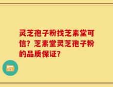 灵芝孢子粉找芝素堂可信？芝素堂灵芝孢子粉的品质保证？