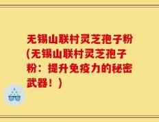 无锡山联村灵芝孢子粉(无锡山联村灵芝孢子粉：提升免疫力的秘密武器！)