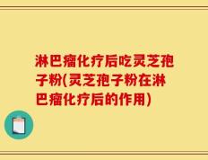 淋巴瘤化疗后吃灵芝孢子粉(灵芝孢子粉在淋巴瘤化疗后的作用)