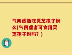 气阴虚能吃灵芝孢子粉么(气阴虚者可食用灵芝孢子粉吗？)