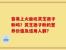 容易上火能吃灵芝孢子粉吗？灵芝孢子粉的营养价值及适用人群？