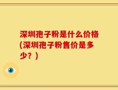 深圳孢子粉是什么价格(深圳孢子粉售价是多少？)