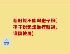 新冠能不能喝孢子粉(孢子粉无法治疗新冠，谨慎使用)