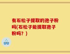 有石松子提取的孢子粉吗(石松子能提取孢子粉吗？)