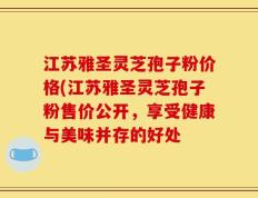 江苏雅圣灵芝孢子粉价格(江苏雅圣灵芝孢子粉售价公开，享受健康与美味并存的好处