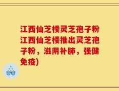 江西仙芝楼灵芝孢子粉江西仙芝楼推出灵芝孢子粉，滋阴补肺，强健免疫)