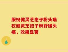 服权健灵芝孢子粉头痛权健灵芝孢子粉舒缓头痛，效果显著