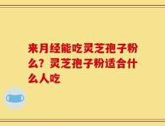 来月经能吃灵芝孢子粉么？灵芝孢子粉适合什么人吃