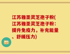 江苏雅圣灵芝孢子粉(江苏雅圣灵芝孢子粉：提升免疫力，补充能量、舒缓压力)