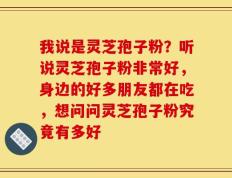 我说是灵芝孢子粉？听说灵芝孢子粉非常好，身边的好多朋友都在吃，想问问灵芝孢子粉究竟有多好
