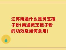江苏南通什么是灵芝孢子粉(南通灵芝孢子粉的功效及如何食用)