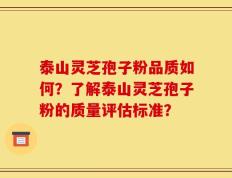 泰山灵芝孢子粉品质如何？了解泰山灵芝孢子粉的质量评估标准？