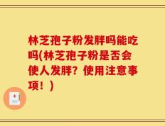 林芝孢子粉发胖吗能吃吗(林芝孢子粉是否会使人发胖？使用注意事项！)