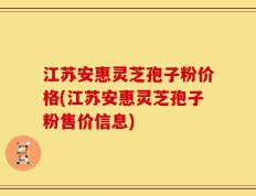 江苏安惠灵芝孢子粉价格(江苏安惠灵芝孢子粉售价信息)