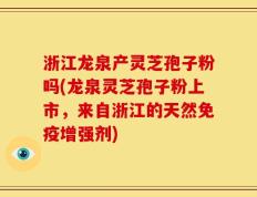 浙江龙泉产灵芝孢子粉吗(龙泉灵芝孢子粉上市，来自浙江的天然免疫增强剂)