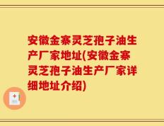 安徽金寨灵芝孢子油生产厂家地址(安徽金寨灵芝孢子油生产厂家详细地址介绍)