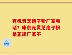 有机灵芝孢子粉厂家电话？康京元灵芝孢子粉是正规厂家不