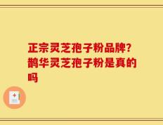 正宗灵芝孢子粉品牌？鹊华灵芝孢子粉是真的吗