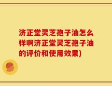 济正堂灵芝孢子油怎么样啊济正堂灵芝孢子油的评价和使用效果)