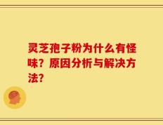 灵芝孢子粉为什么有怪味？原因分析与解决方法？