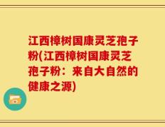 江西樟树国康灵芝孢子粉(江西樟树国康灵芝孢子粉：来自大自然的健康之源)