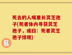 死去的人嘴里长灵芝孢子(死者体内寻获灵芝孢子，或曰：死者灵芝孢子惊现)