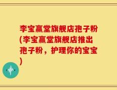 李宝赢堂旗舰店孢子粉(李宝赢堂旗舰店推出孢子粉，护理你的宝宝)