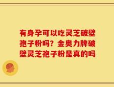 有身孕可以吃灵芝破壁孢子粉吗？金奥力牌破壁灵芝孢子粉是真的吗