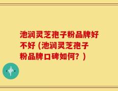 池润灵芝孢子粉品牌好不好 (池润灵芝孢子粉品牌口碑如何？)