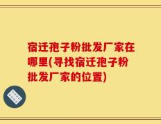 宿迁孢子粉批发厂家在哪里(寻找宿迁孢子粉批发厂家的位置)