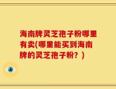 海南牌灵芝孢子粉哪里有卖(哪里能买到海南牌的灵芝孢子粉？)