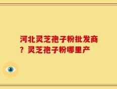 河北灵芝孢子粉批发商？灵芝孢子粉哪里产
