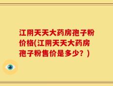江阴天天大药房孢子粉价格(江阴天天大药房孢子粉售价是多少？)