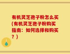 有机灵芝孢子粉怎么买(有机灵芝孢子粉购买指南：如何选择和购买？)