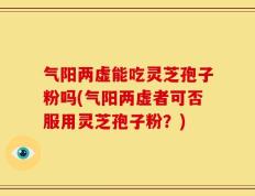 气阳两虚能吃灵芝孢子粉吗(气阳两虚者可否服用灵芝孢子粉？)