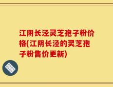 江阴长泾灵芝孢子粉价格(江阴长泾的灵芝孢子粉售价更新)