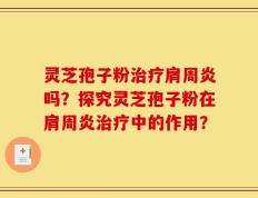 灵芝孢子粉治疗肩周炎吗？探究灵芝孢子粉在肩周炎治疗中的作用？